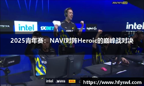 2025青年赛：NAVI对阵Heroic的巅峰战对决