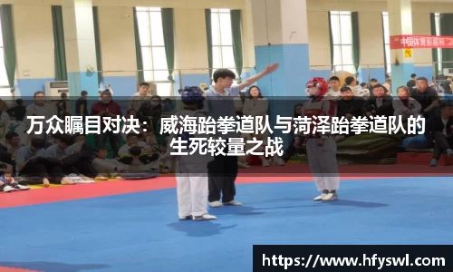 万众瞩目对决：威海跆拳道队与菏泽跆拳道队的生死较量之战