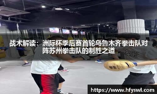 战术解读：洲际杯季后赛首轮乌鲁木齐拳击队对阵苏州拳击队的制胜之道