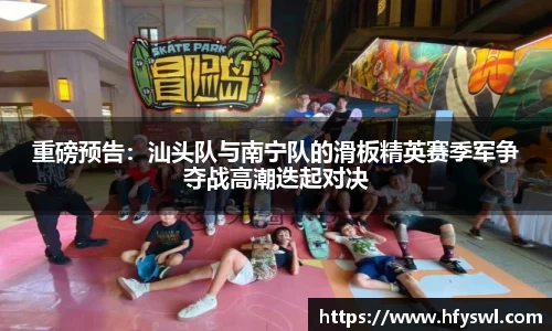 重磅预告：汕头队与南宁队的滑板精英赛季军争夺战高潮迭起对决