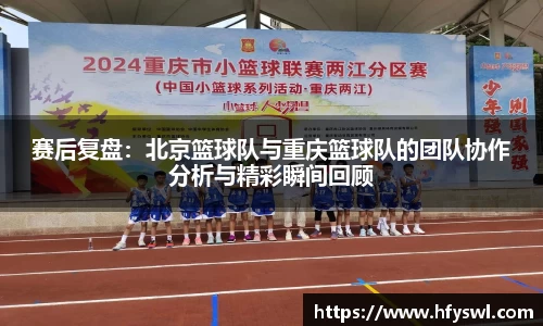 赛后复盘：北京篮球队与重庆篮球队的团队协作分析与精彩瞬间回顾